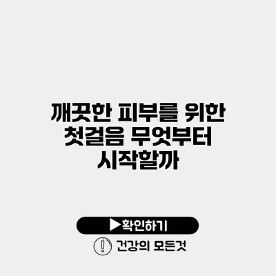 깨끗한 피부를 위한 첫걸음 무엇부터 시작할까?