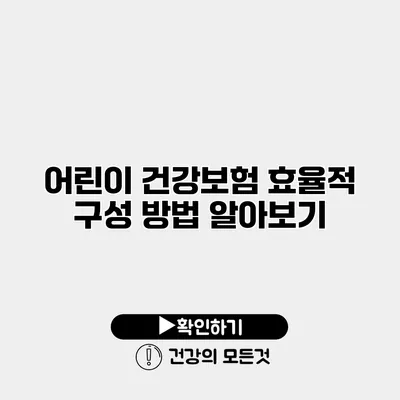 어린이 건강보험 효율적 구성 방법 알아보기