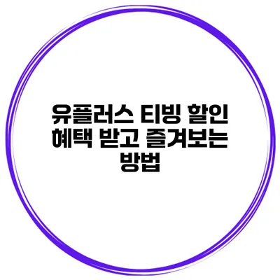 유플러스 티빙 할인 혜택 받고 즐겨보는 방법