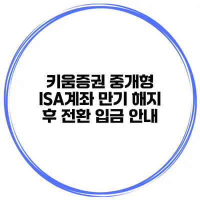 키움증권 중개형 ISA계좌 만기 해지 후 전환 입금 안내