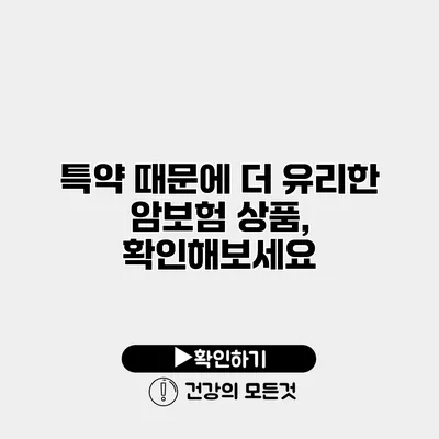 특약 때문에 더 유리한 암보험 상품, 확인해보세요