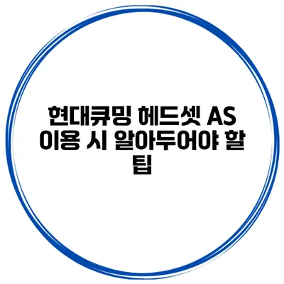 현대큐밍 헤드셋 A/S 이용 시 알아두어야 할 팁