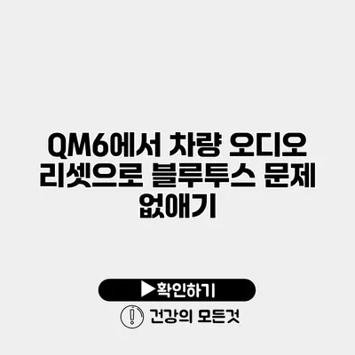 QM6에서 차량 오디오 리셋으로 블루투스 문제 없애기