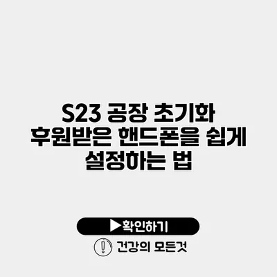 S23 공장 초기화 후원받은 핸드폰을 쉽게 설정하는 법