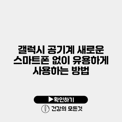 갤럭시 공기계 새로운 스마트폰 없이 유용하게 사용하는 방법