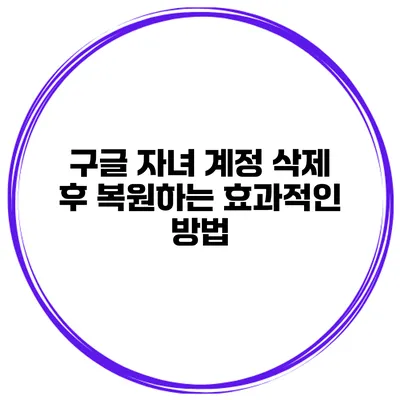 구글 자녀 계정 삭제 후 복원하는 효과적인 방법