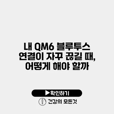 내 QM6 블루투스 연결이 자꾸 끊길 때, 어떻게 해야 할까?