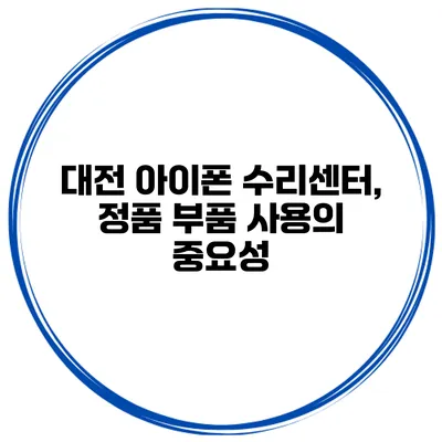 대전 아이폰 수리센터, 정품 부품 사용의 중요성