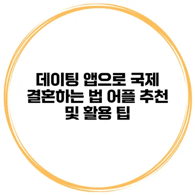 데이팅 앱으로 국제 결혼하는 법 어플 추천 및 활용 팁