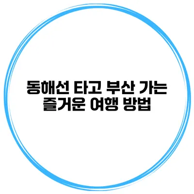 동해선 타고 부산 가는 즐거운 여행 방법
