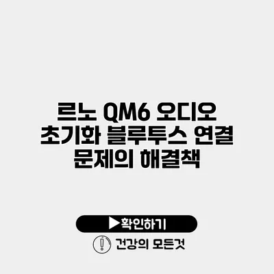 르노 QM6 오디오 초기화 블루투스 연결 문제의 해결책