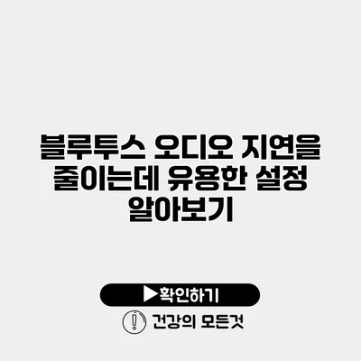 블루투스 오디오 지연을 줄이는데 유용한 설정 알아보기