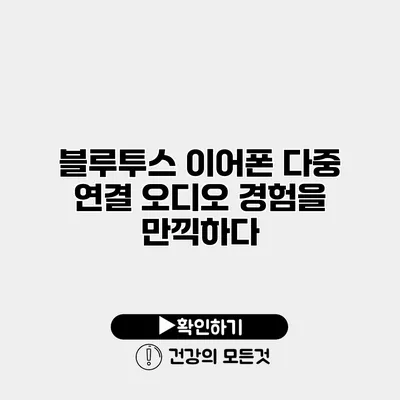 블루투스 이어폰 다중 연결 오디오 경험을 만끽하다