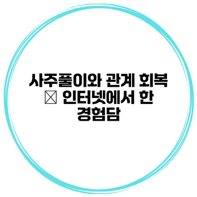 사주풀이와 관계 회복 – 인터넷에서 한 경험담