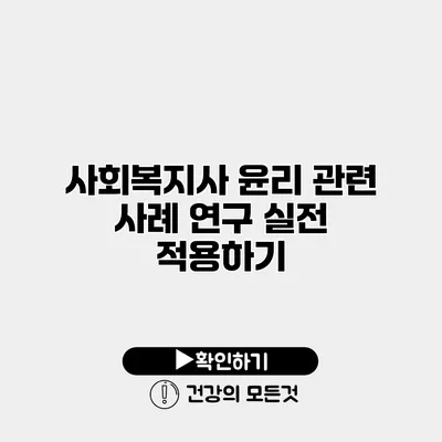 사회복지사 윤리 관련 사례 연구 실전 적용하기