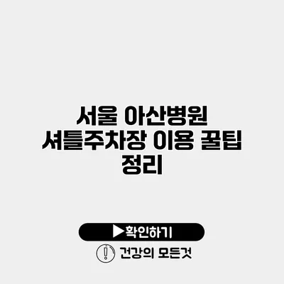서울 아산병원 셔틀주차장 이용 꿀팁 정리