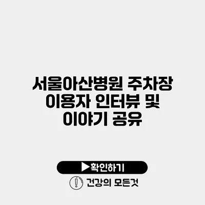 서울아산병원 주차장 이용자 인터뷰 및 이야기 공유