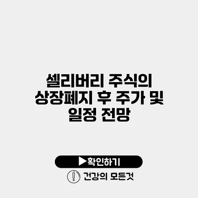 셀리버리 주식의 상장폐지 후 주가 및 일정 전망