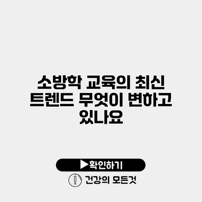 소방학 교육의 최신 트렌드 무엇이 변하고 있나요?