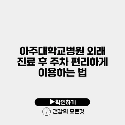 아주대학교병원 외래 진료 후 주차 편리하게 이용하는 법