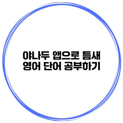 야나두 앱으로 틈새 영어 단어 공부하기