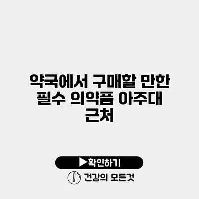 약국에서 구매할 만한 필수 의약품 아주대 근처