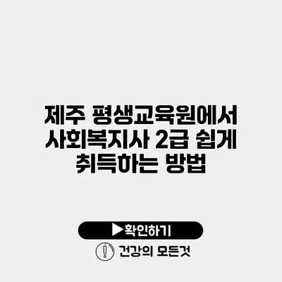 제주 평생교육원에서 사회복지사 2급 쉽게 취득하는 방법