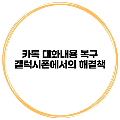 카톡 대화내용 복구 갤럭시폰에서의 해결책