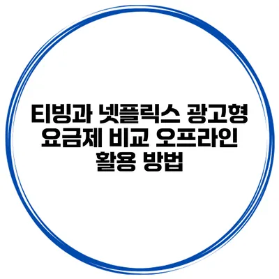티빙과 넷플릭스 광고형 요금제 비교 오프라인 활용 방법