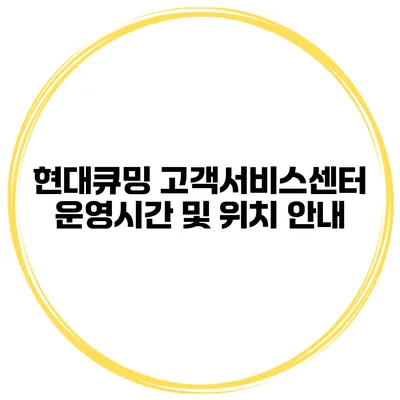 현대큐밍 고객서비스센터 운영시간 및 위치 안내